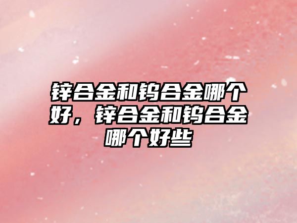 鋅合金和鎢合金哪個好，鋅合金和鎢合金哪個好些