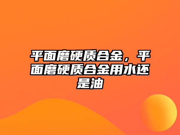 平面磨硬質合金，平面磨硬質合金用水還是油