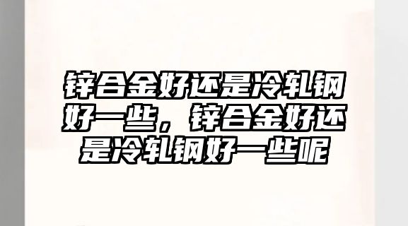 鋅合金好還是冷軋鋼好一些，鋅合金好還是冷軋鋼好一些呢