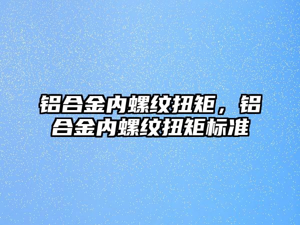 鋁合金內(nèi)螺紋扭矩，鋁合金內(nèi)螺紋扭矩標(biāo)準(zhǔn)