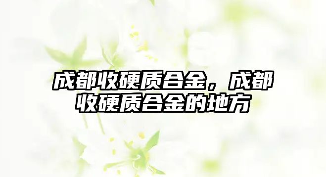 成都收硬質(zhì)合金，成都收硬質(zhì)合金的地方