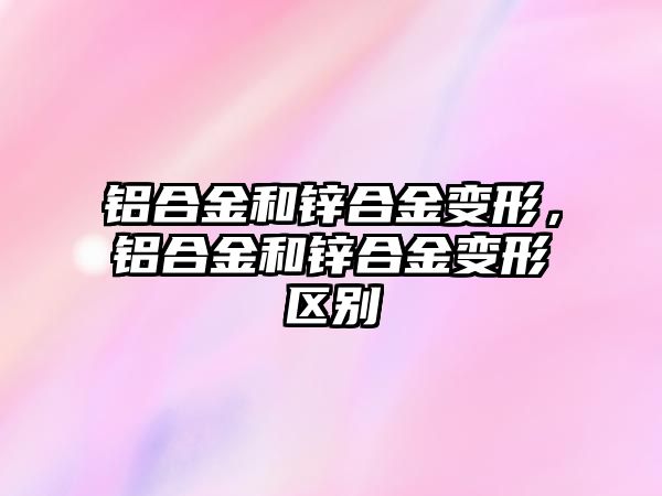 鋁合金和鋅合金變形，鋁合金和鋅合金變形區(qū)別