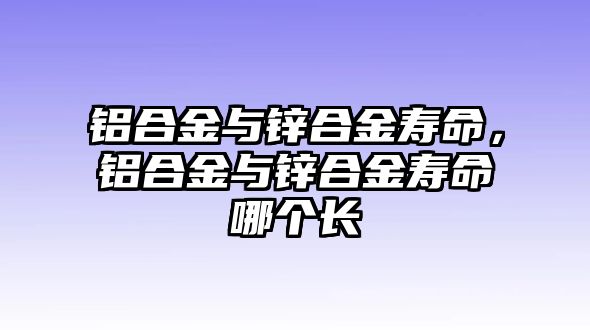 鋁合金與鋅合金壽命，鋁合金與鋅合金壽命哪個長