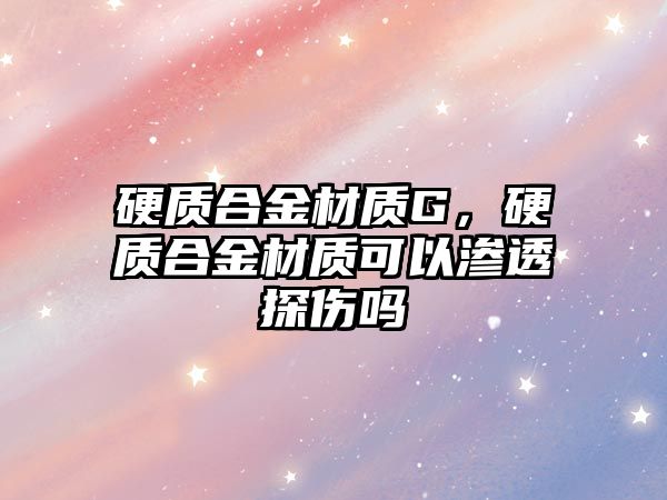 硬質(zhì)合金材質(zhì)G，硬質(zhì)合金材質(zhì)可以滲透探傷嗎