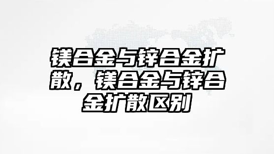 鎂合金與鋅合金擴散，鎂合金與鋅合金擴散區(qū)別