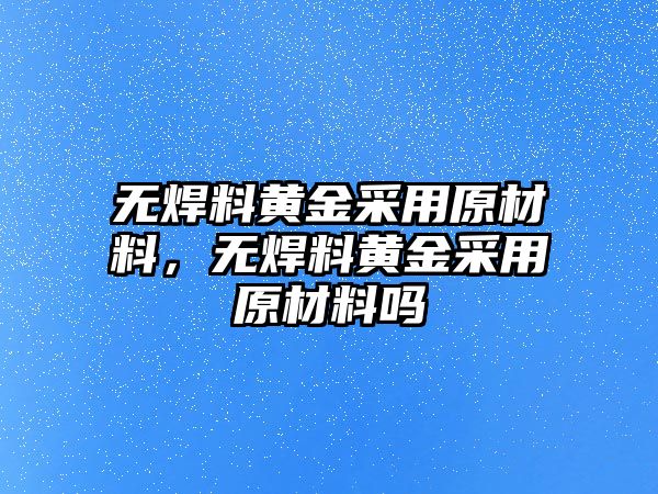 無(wú)焊料黃金采用原材料，無(wú)焊料黃金采用原材料嗎