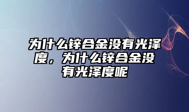 為什么鋅合金沒(méi)有光澤度，為什么鋅合金沒(méi)有光澤度呢