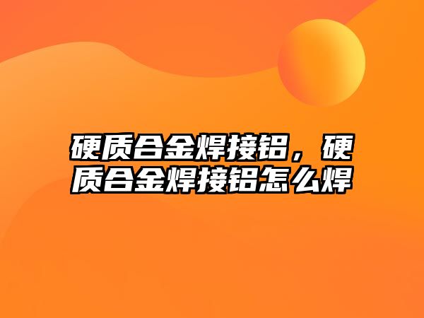 硬質(zhì)合金焊接鋁，硬質(zhì)合金焊接鋁怎么焊