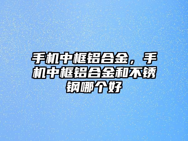 手機中框鋁合金，手機中框鋁合金和不銹鋼哪個好