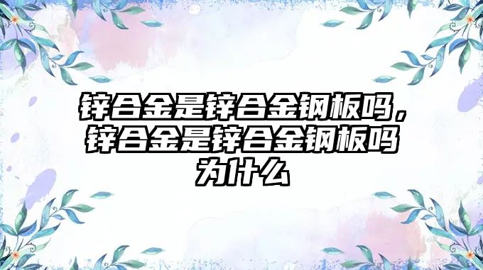 鋅合金是鋅合金鋼板嗎，鋅合金是鋅合金鋼板嗎為什么