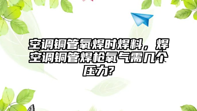 空調(diào)銅管氧焊時(shí)焊料，焊空調(diào)銅管焊槍氧氣需幾個(gè)壓力?