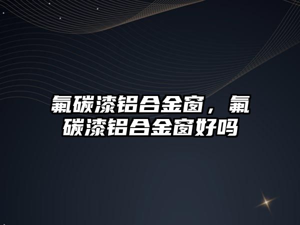 氟碳漆鋁合金窗，氟碳漆鋁合金窗好嗎