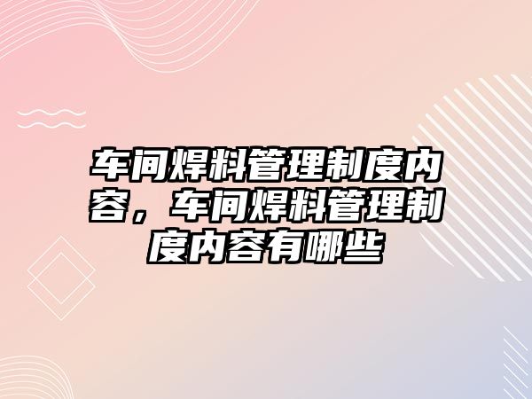 車間焊料管理制度內(nèi)容，車間焊料管理制度內(nèi)容有哪些