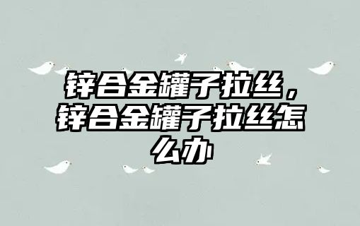 鋅合金罐子拉絲，鋅合金罐子拉絲怎么辦