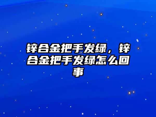 鋅合金把手發(fā)綠，鋅合金把手發(fā)綠怎么回事