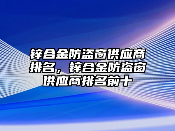 鋅合金防盜窗供應(yīng)商排名，鋅合金防盜窗供應(yīng)商排名前十