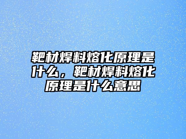 靶材焊料熔化原理是什么，靶材焊料熔化原理是什么意思