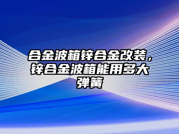 合金波箱鋅合金改裝，鋅合金波箱能用多大彈簧