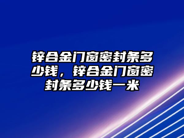 鋅合金門窗密封條多少錢，鋅合金門窗密封條多少錢一米