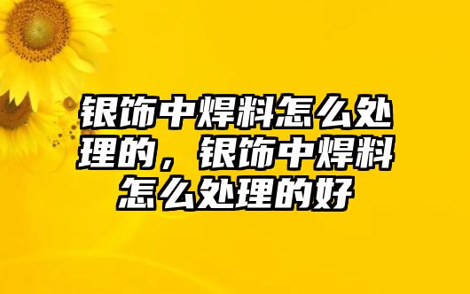 銀飾中焊料怎么處理的，銀飾中焊料怎么處理的好