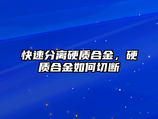 快速分離硬質(zhì)合金，硬質(zhì)合金如何切斷