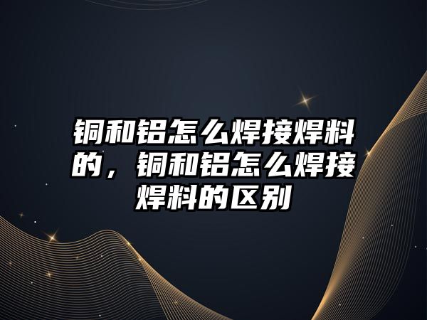 銅和鋁怎么焊接焊料的，銅和鋁怎么焊接焊料的區(qū)別