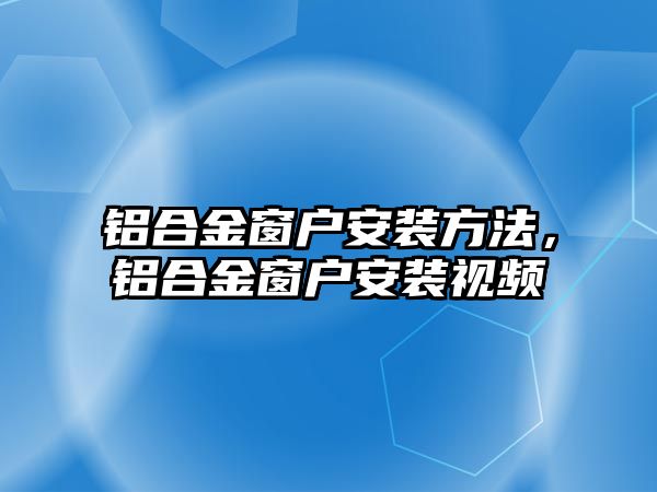 鋁合金窗戶安裝方法，鋁合金窗戶安裝視頻