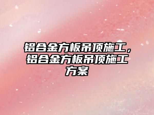 鋁合金方板吊頂施工，鋁合金方板吊頂施工方案