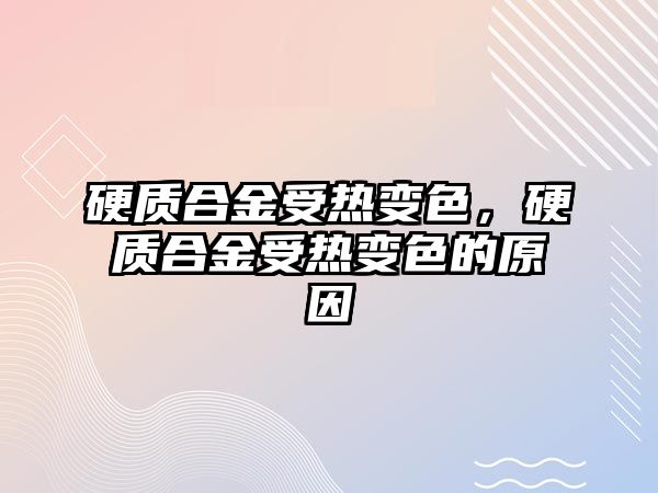 硬質合金受熱變色，硬質合金受熱變色的原因