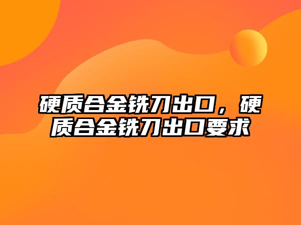 硬質合金銑刀出口，硬質合金銑刀出口要求