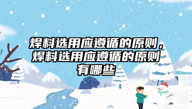 焊料選用應(yīng)遵循的原則，焊料選用應(yīng)遵循的原則有哪些