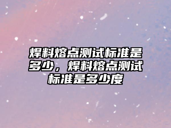 焊料熔點測試標準是多少，焊料熔點測試標準是多少度