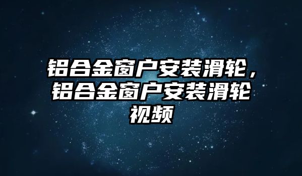 鋁合金窗戶安裝滑輪，鋁合金窗戶安裝滑輪視頻