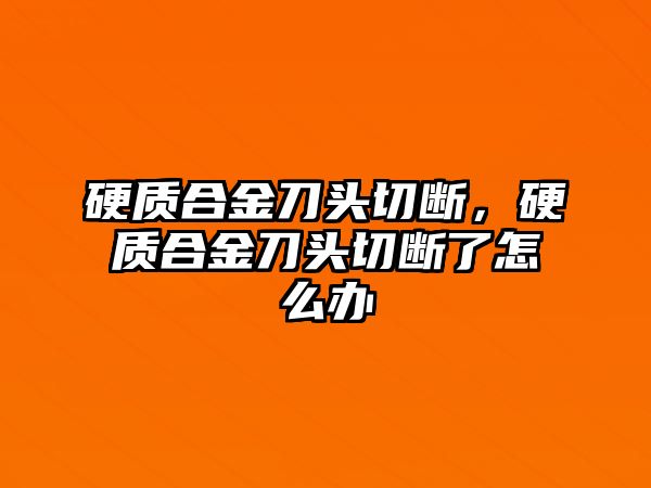 硬質(zhì)合金刀頭切斷，硬質(zhì)合金刀頭切斷了怎么辦