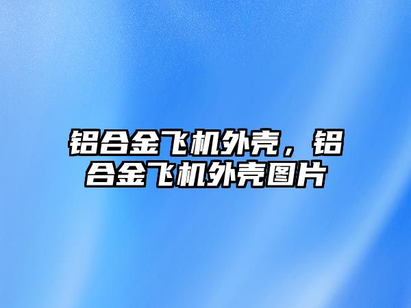 鋁合金飛機外殼，鋁合金飛機外殼圖片