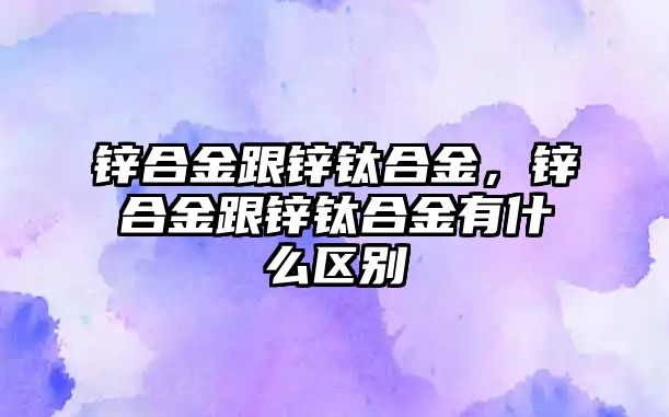 鋅合金跟鋅鈦合金，鋅合金跟鋅鈦合金有什么區(qū)別