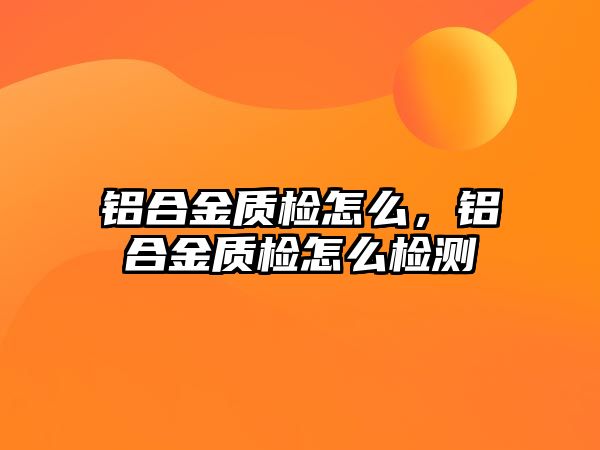 鋁合金質(zhì)檢怎么，鋁合金質(zhì)檢怎么檢測(cè)