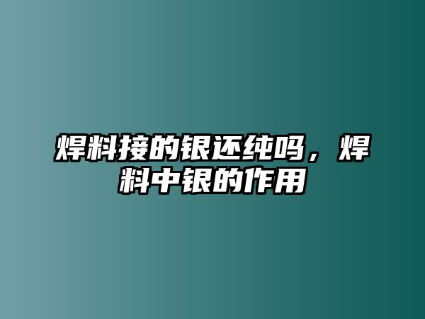 焊料接的銀還純嗎，焊料中銀的作用