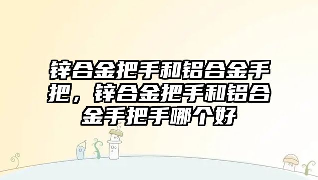 鋅合金把手和鋁合金手把，鋅合金把手和鋁合金手把手哪個(gè)好