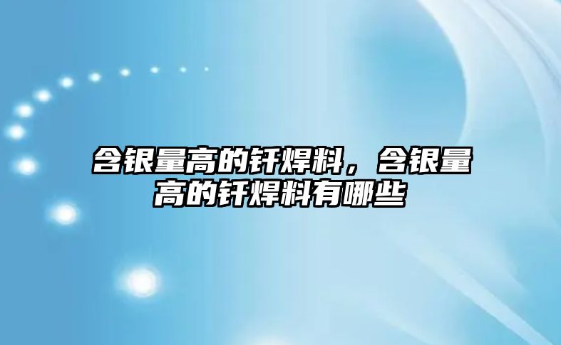 含銀量高的釬焊料，含銀量高的釬焊料有哪些