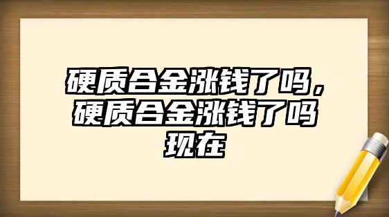 硬質(zhì)合金漲錢(qián)了嗎，硬質(zhì)合金漲錢(qián)了嗎現(xiàn)在