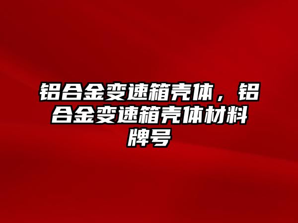 鋁合金變速箱殼體，鋁合金變速箱殼體材料牌號