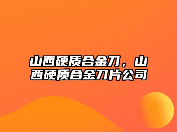 山西硬質(zhì)合金刀，山西硬質(zhì)合金刀片公司