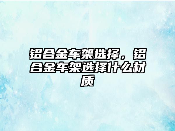 鋁合金車架選擇，鋁合金車架選擇什么材質(zhì)