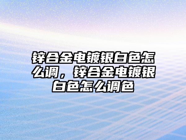 鋅合金電鍍銀白色怎么調(diào)，鋅合金電鍍銀白色怎么調(diào)色