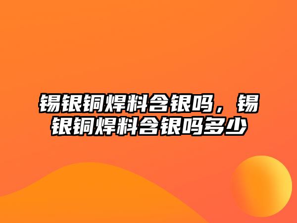 錫銀銅焊料含銀嗎，錫銀銅焊料含銀嗎多少