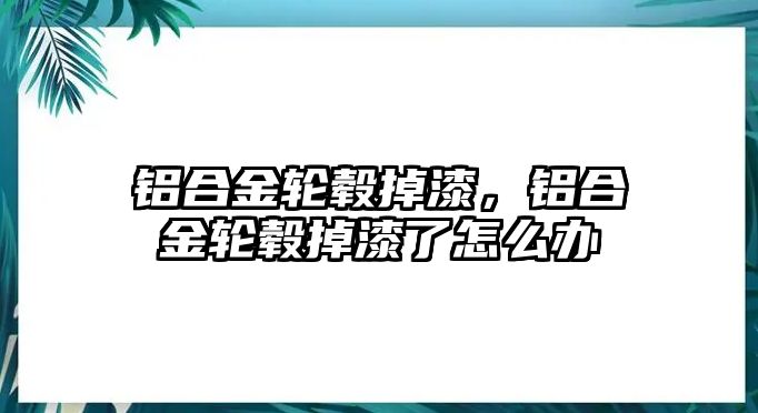 鋁合金輪轂掉漆，鋁合金輪轂掉漆了怎么辦