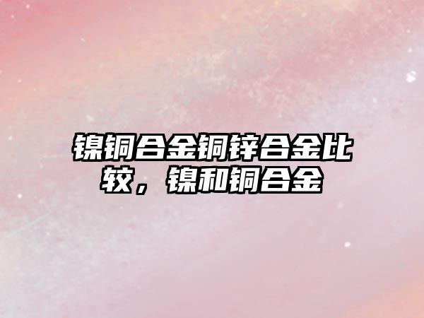 鎳銅合金銅鋅合金比較，鎳和銅合金