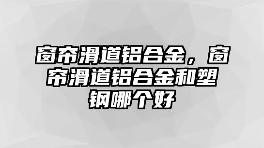 窗簾滑道鋁合金，窗簾滑道鋁合金和塑鋼哪個好