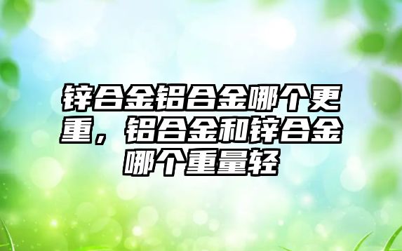 鋅合金鋁合金哪個更重，鋁合金和鋅合金哪個重量輕